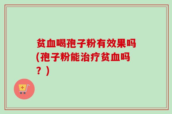 贫血喝孢子粉有效果吗(孢子粉能治疗贫血吗？)
