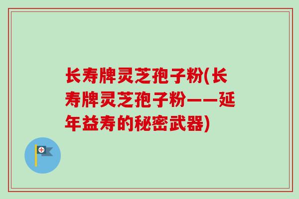 长寿牌灵芝孢子粉(长寿牌灵芝孢子粉——延年益寿的秘密武器)