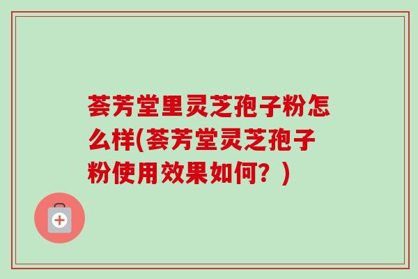 荟芳堂里灵芝孢子粉怎么样(荟芳堂灵芝孢子粉使用效果如何？)
