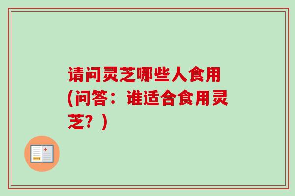 请问灵芝哪些人食用 (问答：谁适合食用灵芝？)