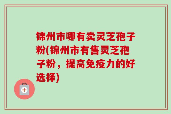 锦州市哪有卖灵芝孢子粉(锦州市有售灵芝孢子粉，提高免疫力的好选择)