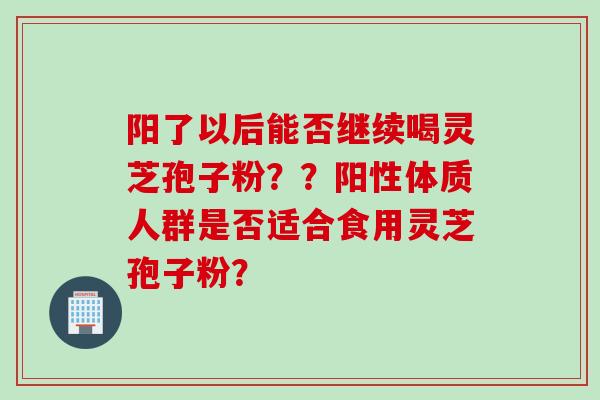 阳了以后能否继续喝灵芝孢子粉？？阳性体质人群是否适合食用灵芝孢子粉？