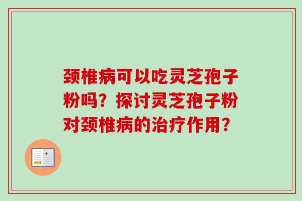颈椎病可以吃灵芝孢子粉吗？探讨灵芝孢子粉对颈椎病的治疗作用？