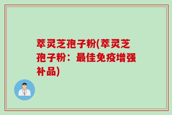 萃灵芝孢子粉(萃灵芝孢子粉：最佳免疫增强补品)
