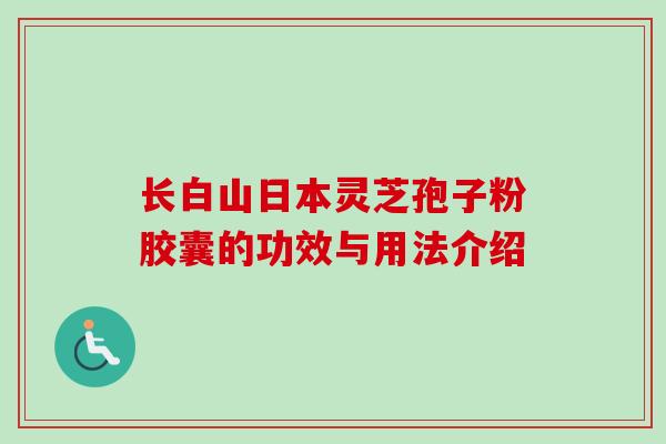 长白山日本灵芝孢子粉胶囊的功效与用法介绍