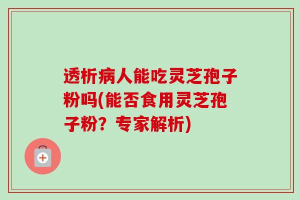 透析病人能吃灵芝孢子粉吗(能否食用灵芝孢子粉？专家解析)