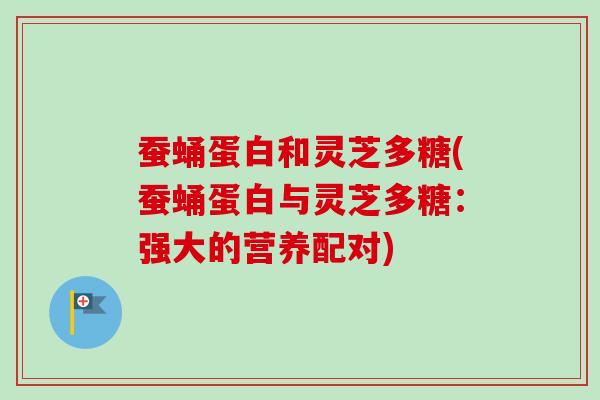 蚕蛹蛋白和灵芝多糖(蚕蛹蛋白与灵芝多糖:强大的营养配对) 蚕蛹蛋白和灵芝多糖(蚕蛹蛋白与灵芝多糖:强大的营养配对)