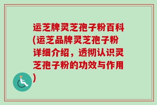 运芝牌灵芝孢子粉百科(运芝品牌灵芝孢子粉详细介绍，透彻认识灵芝孢子粉的功效与作用)