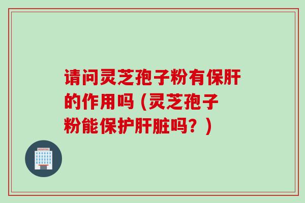 请问灵芝孢子粉有的作用吗 (灵芝孢子粉能保护吗?) 请问灵芝孢子粉有的作用吗 (灵芝孢子粉能保护吗?)