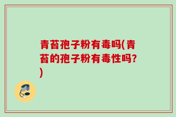 青苔孢子粉有毒吗(青苔的孢子粉有毒性吗？)