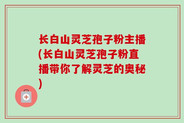 长白山灵芝孢子粉主播(长白山灵芝孢子粉直播带你了解灵芝的奥秘)