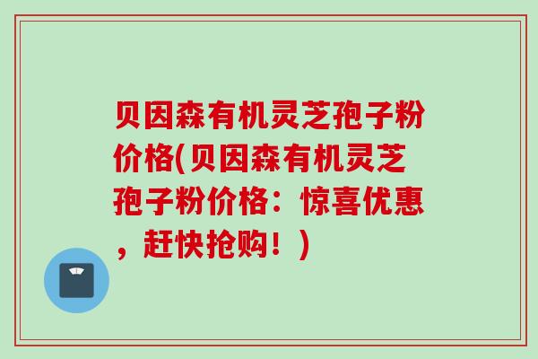 贝因森有机灵芝孢子粉价格(贝因森有机灵芝孢子粉价格:惊喜优惠,赶快抢购!) 贝因森有机灵芝孢子粉价格(贝因森有机灵芝孢子粉价格:惊喜优惠,赶快抢购!)