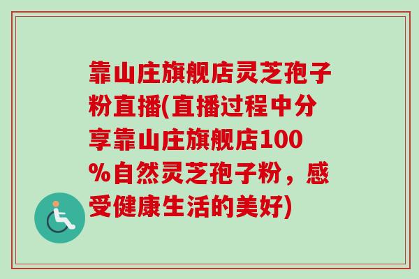 靠山庄旗舰店灵芝孢子粉直播(直播过程中分享靠山庄旗舰店100%自然灵芝孢子粉，感受健康生活的美好)