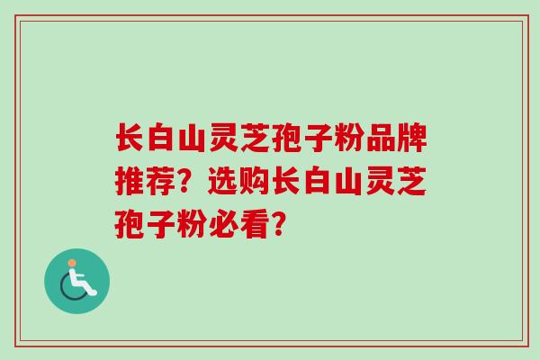 长白山灵芝孢子粉品牌推荐？选购长白山灵芝孢子粉必看？