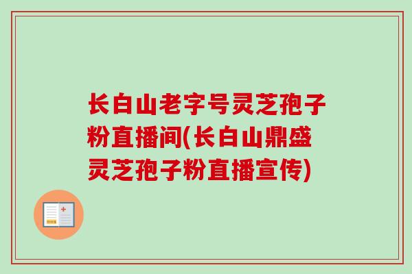 长白山老字号灵芝孢子粉直播间(长白山鼎盛灵芝孢子粉直播宣传)
