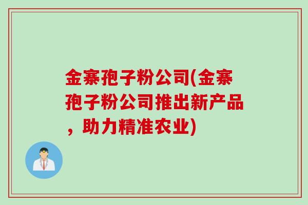 金寨孢子粉公司(金寨孢子粉公司推出新产品，助力精准农业)