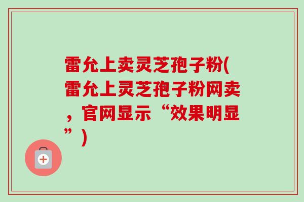 雷允上卖灵芝孢子粉(雷允上灵芝孢子粉网卖，官网显示“效果明显”)