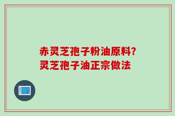 赤灵芝孢子粉油原料？灵芝孢子油正宗做法