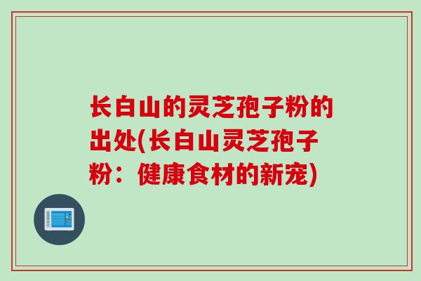 长白山的灵芝孢子粉的出处(长白山灵芝孢子粉：健康食材的新宠)