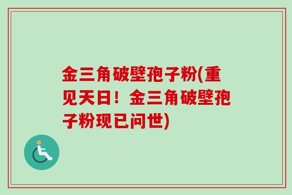 金三角破壁孢子粉(重见天日！金三角破壁孢子粉现已问世)