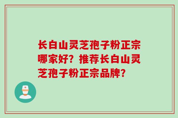 长白山灵芝孢子粉正宗哪家好？推荐长白山灵芝孢子粉正宗品牌？