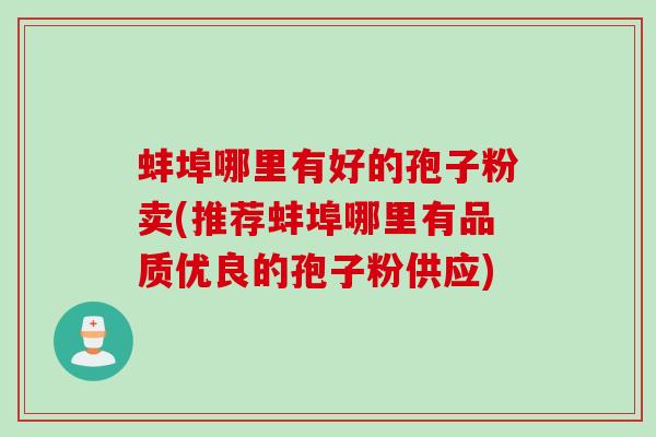 蚌埠哪里有好的孢子粉卖(推荐蚌埠哪里有品质优良的孢子粉供应)