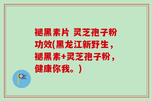 褪黑素片 灵芝孢子粉功效(黑龙江新野生，褪黑素+灵芝孢子粉，健康你我。)