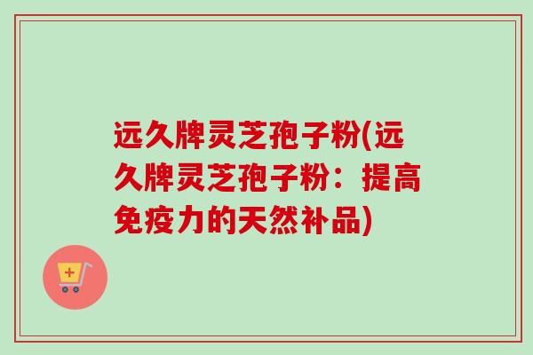 远久牌灵芝孢子粉(远久牌灵芝孢子粉：提高免疫力的天然补品)