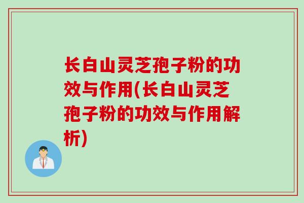 长白山灵芝孢子粉的功效与作用(长白山灵芝孢子粉的功效与作用解析)