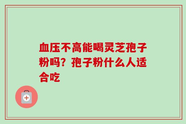 血压不高能喝灵芝孢子粉吗？孢子粉什么人适合吃