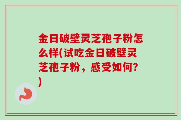 金日破壁灵芝孢子粉怎么样(试吃金日破壁灵芝孢子粉，感受如何？)