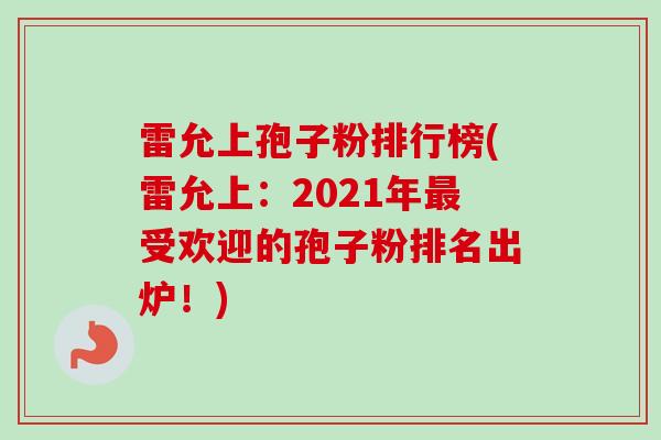 雷允上孢子粉排行榜(雷允上：2021年最受欢迎的孢子粉排名出炉！)