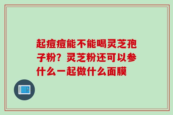起痘痘能不能喝灵芝孢子粉？灵芝粉还可以参什么一起做什么面膜