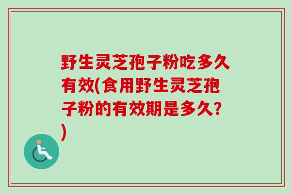 野生灵芝孢子粉吃多久有效(食用野生灵芝孢子粉的有效期是多久？)