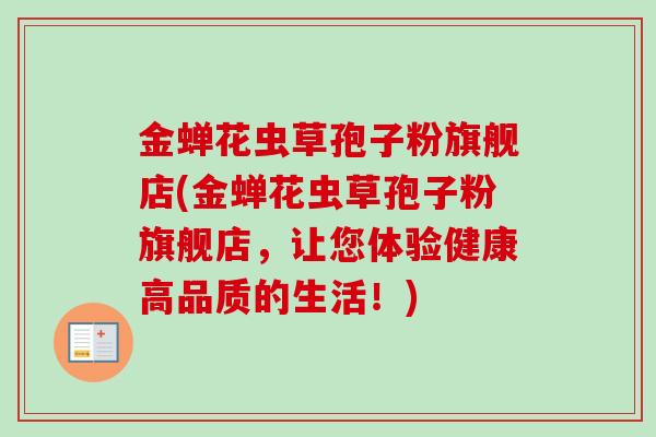 金蝉花虫草孢子粉旗舰店(金蝉花虫草孢子粉旗舰店，让您体验健康高品质的生活！)
