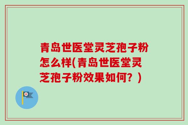 青岛世医堂灵芝孢子粉怎么样(青岛世医堂灵芝孢子粉效果如何？)