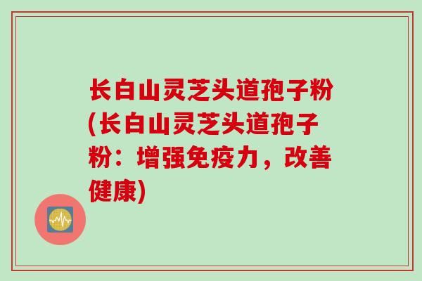 长白山灵芝头道孢子粉(长白山灵芝头道孢子粉：增强免疫力，改善健康)