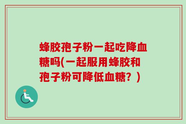 蜂胶孢子粉一起吃降血糖吗(一起服用蜂胶和孢子粉可降低血糖？)