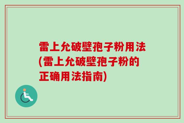 雷上允破壁孢子粉用法(雷上允破壁孢子粉的正确用法指南)