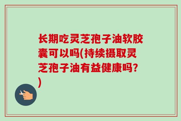 长期吃灵芝孢子油软胶囊可以吗(持续摄取灵芝孢子油有益健康吗？)