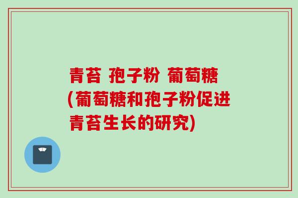 青苔 孢子粉 葡萄糖(葡萄糖和孢子粉促进青苔生长的研究)