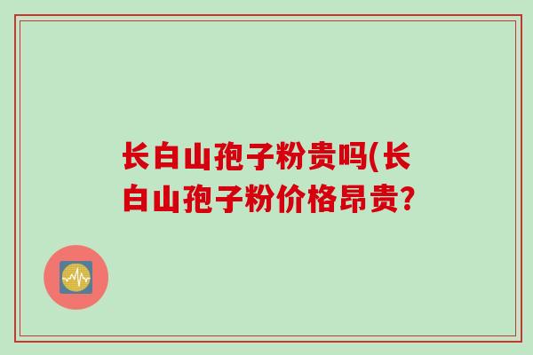 长白山孢子粉贵吗(长白山孢子粉价格昂贵？
