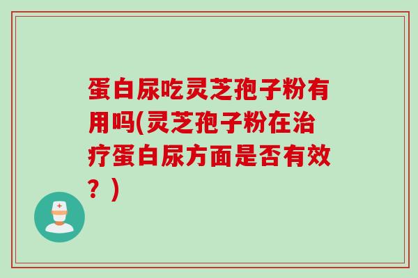 蛋白尿吃灵芝孢子粉有用吗(灵芝孢子粉在治疗蛋白尿方面是否有效？)