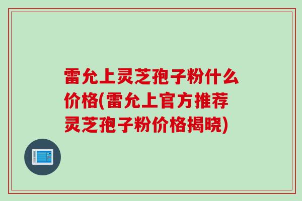 雷允上灵芝孢子粉什么价格(雷允上官方推荐灵芝孢子粉价格揭晓)