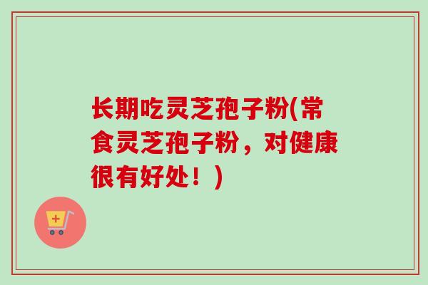 长期吃灵芝孢子粉(常食灵芝孢子粉，对健康很有好处！)