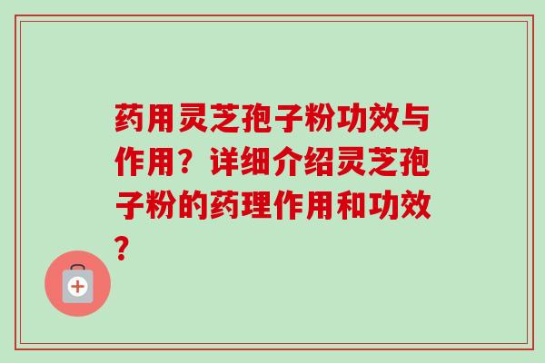 药用灵芝孢子粉功效与作用？详细介绍灵芝孢子粉的药理作用和功效？