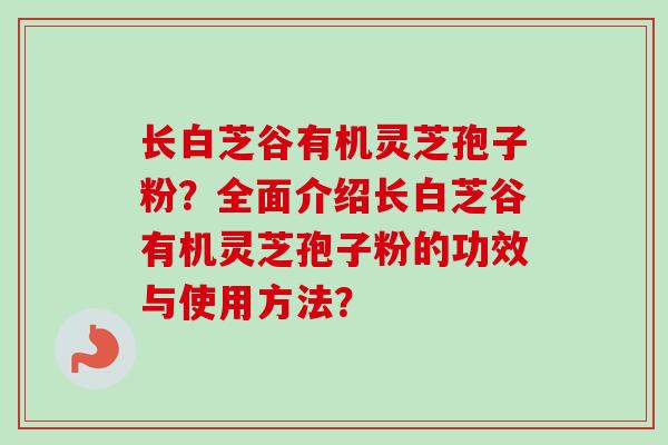 长白芝谷有机灵芝孢子粉？全面介绍长白芝谷有机灵芝孢子粉的功效与使用方法？