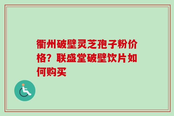 衢州破壁灵芝孢子粉价格？联盛堂破壁饮片如何购买