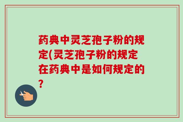 药典中灵芝孢子粉的规定(灵芝孢子粉的规定在药典中是如何规定的？