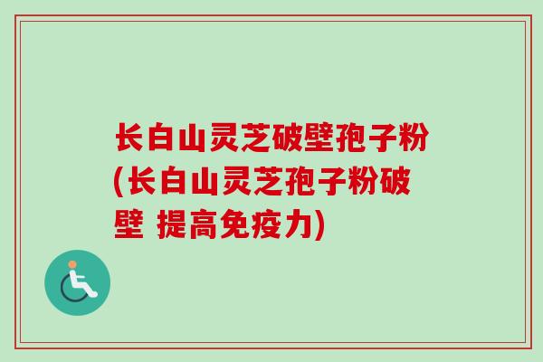 长白山灵芝破壁孢子粉(长白山灵芝孢子粉破壁 提高免疫力)